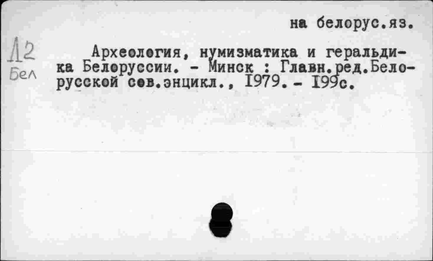 ﻿на белорус.яз.
А2 бел
Археология, нумизматика и геральдика Белоруссии. - Минск : Главн.ред.Белорусской сов.энцикл., 1979,- 199с.